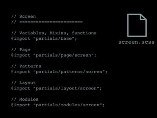 // Screen
// =======================
// Variables, Mixins, functions
@import “partials/base”;
// Page
@import “partials/page/screen”;
// Patterns
@import “partials/patterns/screen”;
// Layout
@import “partials/layout/screen”;
// Modules
@import “partials/modules/screen”;
screen.scss
 