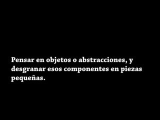 Pensar en objetos o abstracciones, y
desgranar esos componentes en piezas
pequeñas.
 