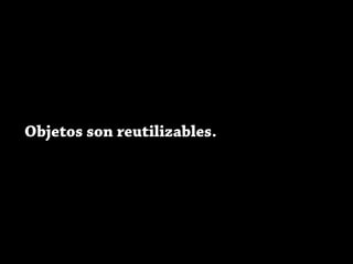 Objetos son reutilizables.
 