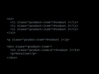 <ul>
	 <li class=”product-item”>Product 1</li>
	 <li class=”product-item”>Product 2</li>
	 <li class=”product-item”>Product 3</li>
</ul>
<p class=”produt-item”>Product 1</p>
<div class=”product-item”>
	 <h3 class=”produt-item-h”>Product 1</h3>
	<p>Detalles</p>
</div>
 
