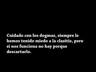 Cuidado con los dogmas, siempre le
hemos tenido miedo a la clasitis, pero
si nos funciona no hay porque
descartarlo.
 