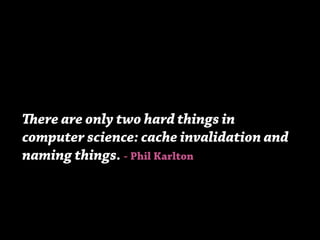 There are only two hard things in
computer science: cache invalidation and
naming things. - Phil Karlton
 