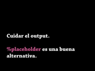 Cuidar el output.
%placeholder es una buena
alternativa.
 