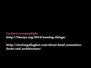 Lectura recomendada
http://24ways.org/2014/naming-things/
http://nicolasgallagher.com/about-html-semantics-
front-end-architecture/
 