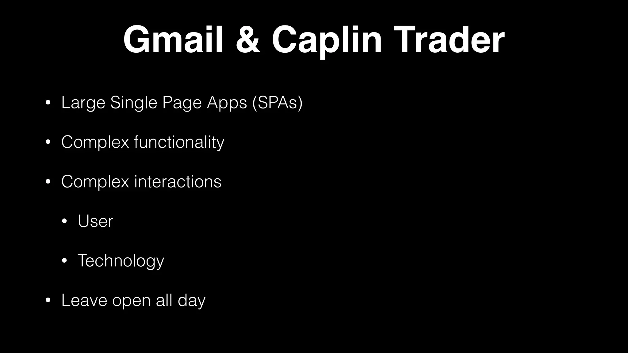 Gmail & Caplin Trader
• Large Single Page Apps (SPAs)
• Complex functionality
• Complex interactions
• User
• Technology
• Leave open all day
 