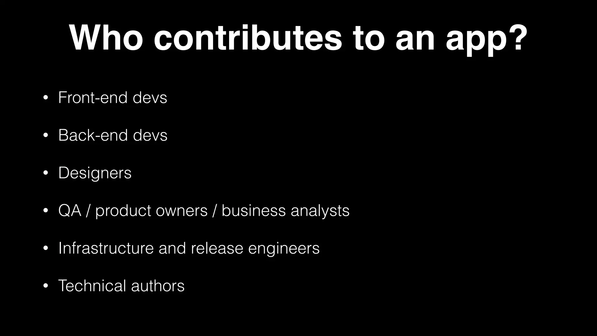Who contributes to an app?
• Front-end devs
• Back-end devs
• Designers
• QA / product owners / business analysts
• Infrastructure and release engineers
• Technical authors
 