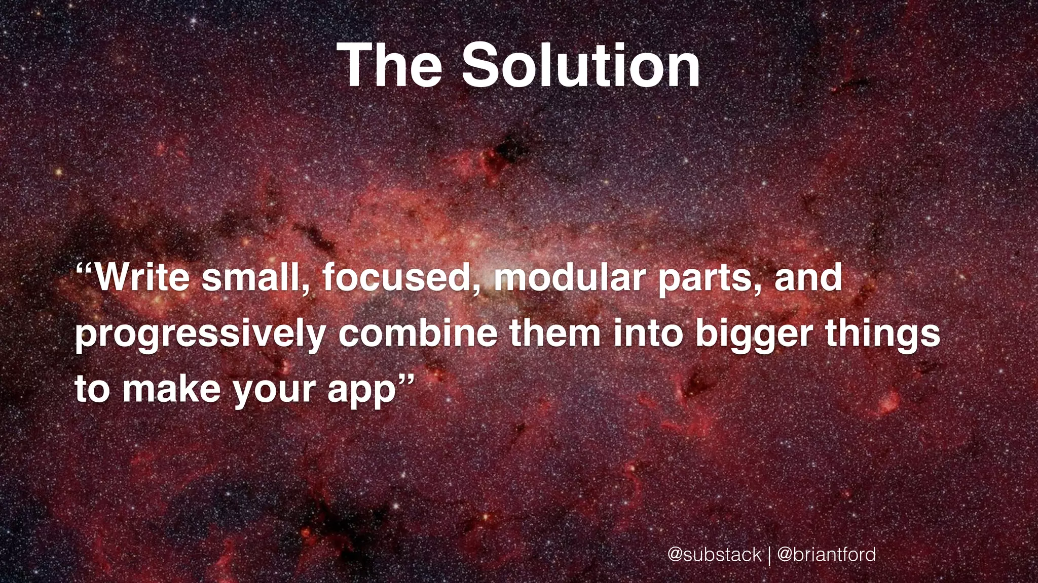 The Solution
“Write small, focused, modular parts, and
progressively combine them into bigger things
to make your app”
@substack | @briantford
 