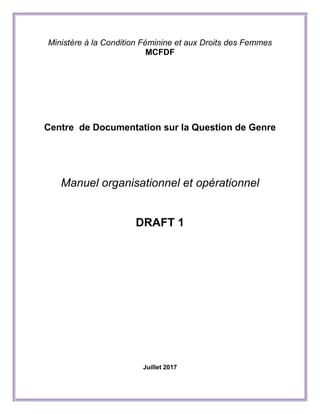 Ministère à la Condition Féminine et aux Droits des Femmes
MCFDF
Centre de Documentation sur la Question de Genre
Manuel organisationnel et opérationnel
DRAFT 1
Juillet 2017
 