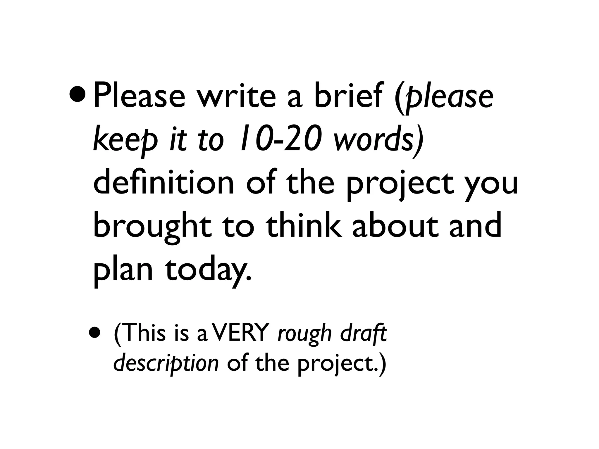 •   Please write a brief (please
    keep it to 10-20 words)
    deﬁnition of the project you
    brought to think about and
    plan today.
• (This is a VERY rough draft
     description of the project.)
 