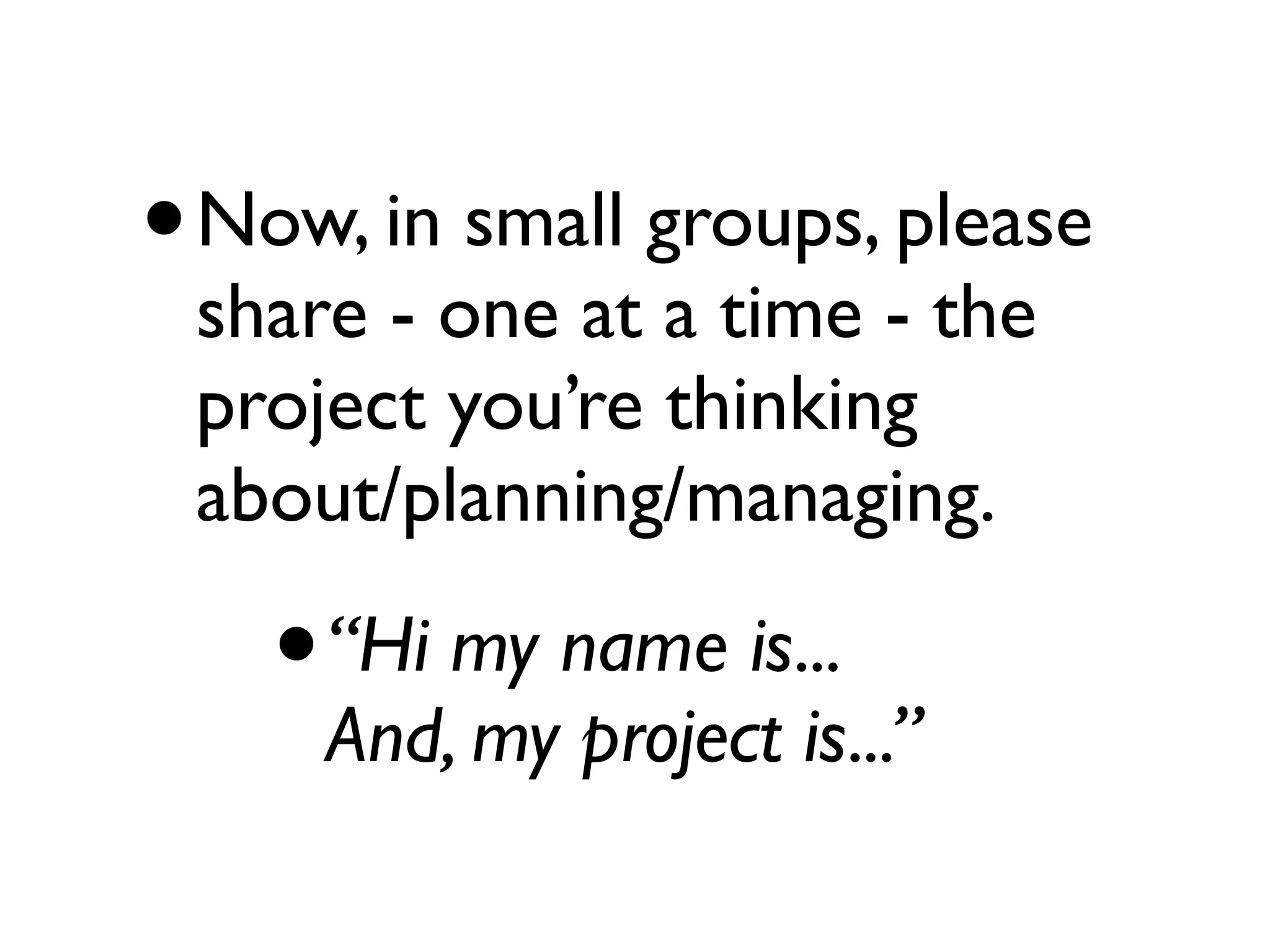 •   Now, in small groups, please
    share - one at a time - the
    project you’re thinking
    about/planning/managing.

      •   “Hi my name is...
          And, my project is...”
 