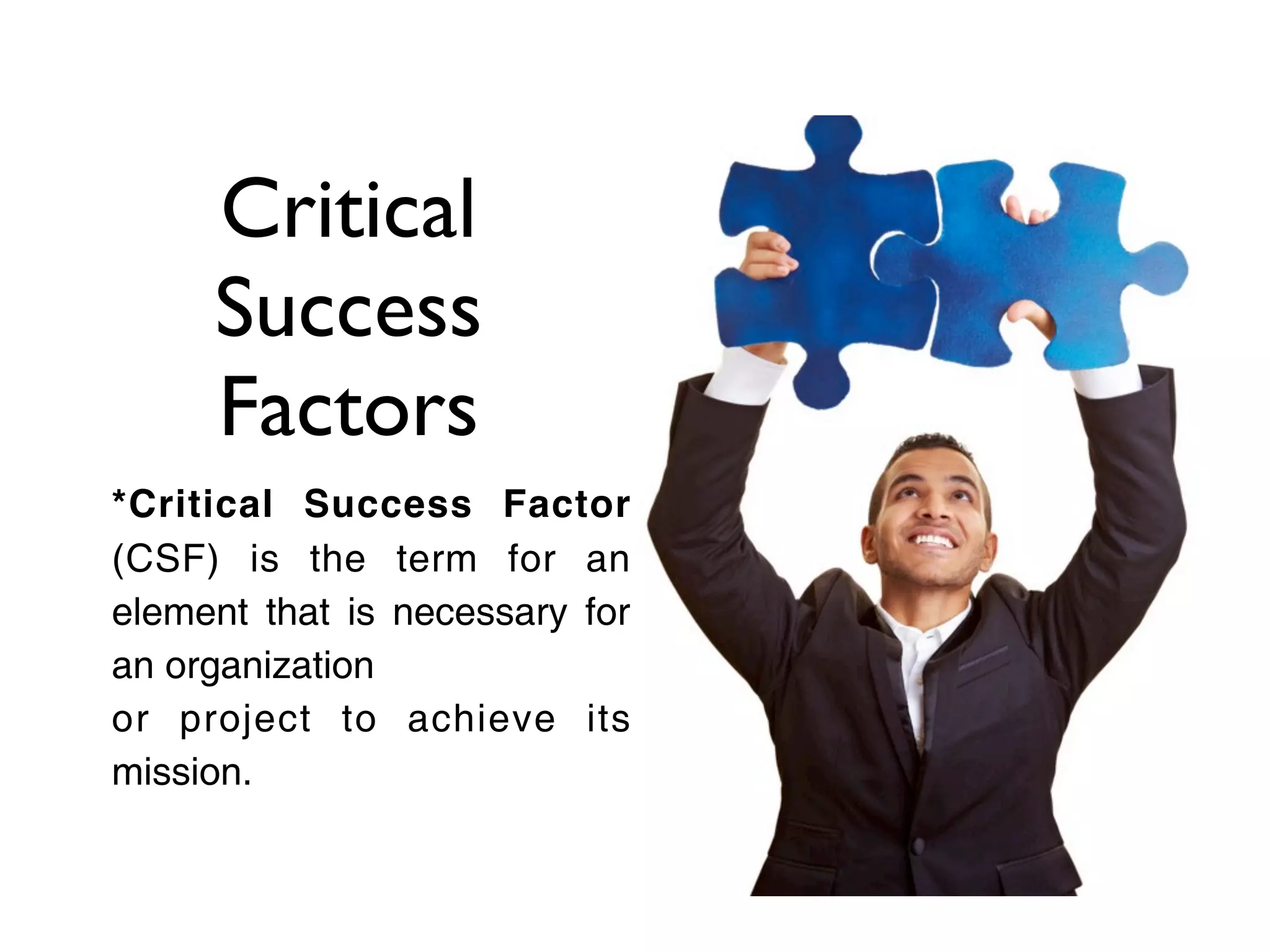 Critical
     Success
     Factors
*Critical Success Factor
(CSF) is the term for an
element that is necessary for
an organization
or project to achieve its
mission.
 