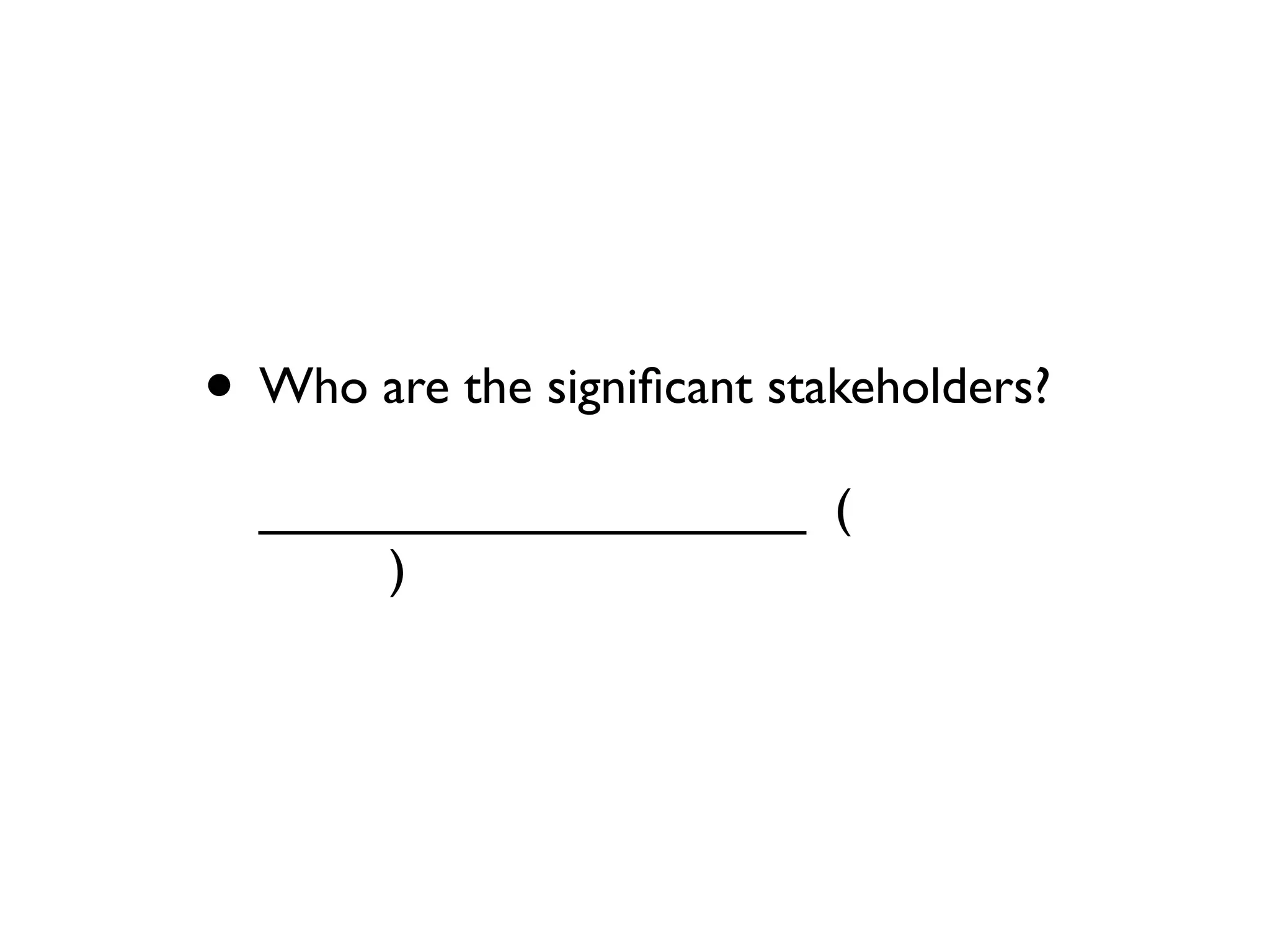 • Who are the signiﬁcant stakeholders?
  ___________________ (
       )
 