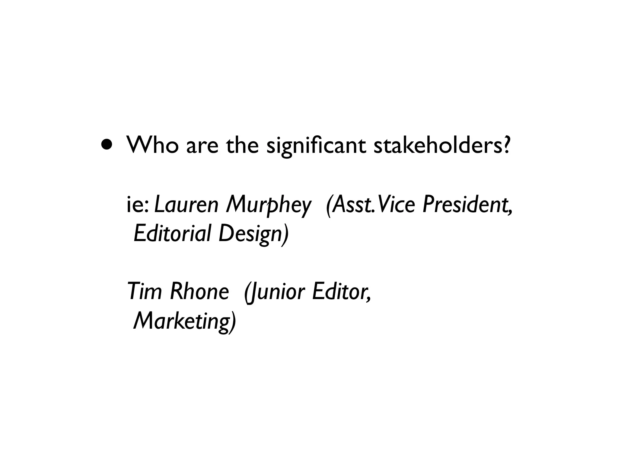 • Who are the signiﬁcant stakeholders?
  ie: Lauren Murphey (Asst.Vice President,
   Editorial Design)

  Tim Rhone (Junior Editor,
   Marketing)
 