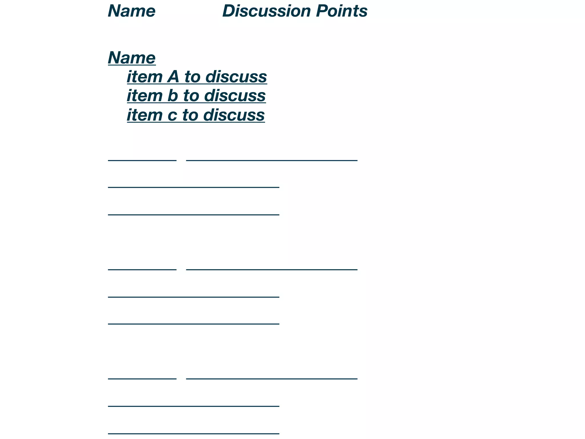 Name            Discussion Points

Name
....item A to discuss....
....item b to discuss....
....item c to discuss....

________ ____________________
____________________
____________________


________ ____________________
____________________
____________________


________ ____________________
____________________
____________________
 