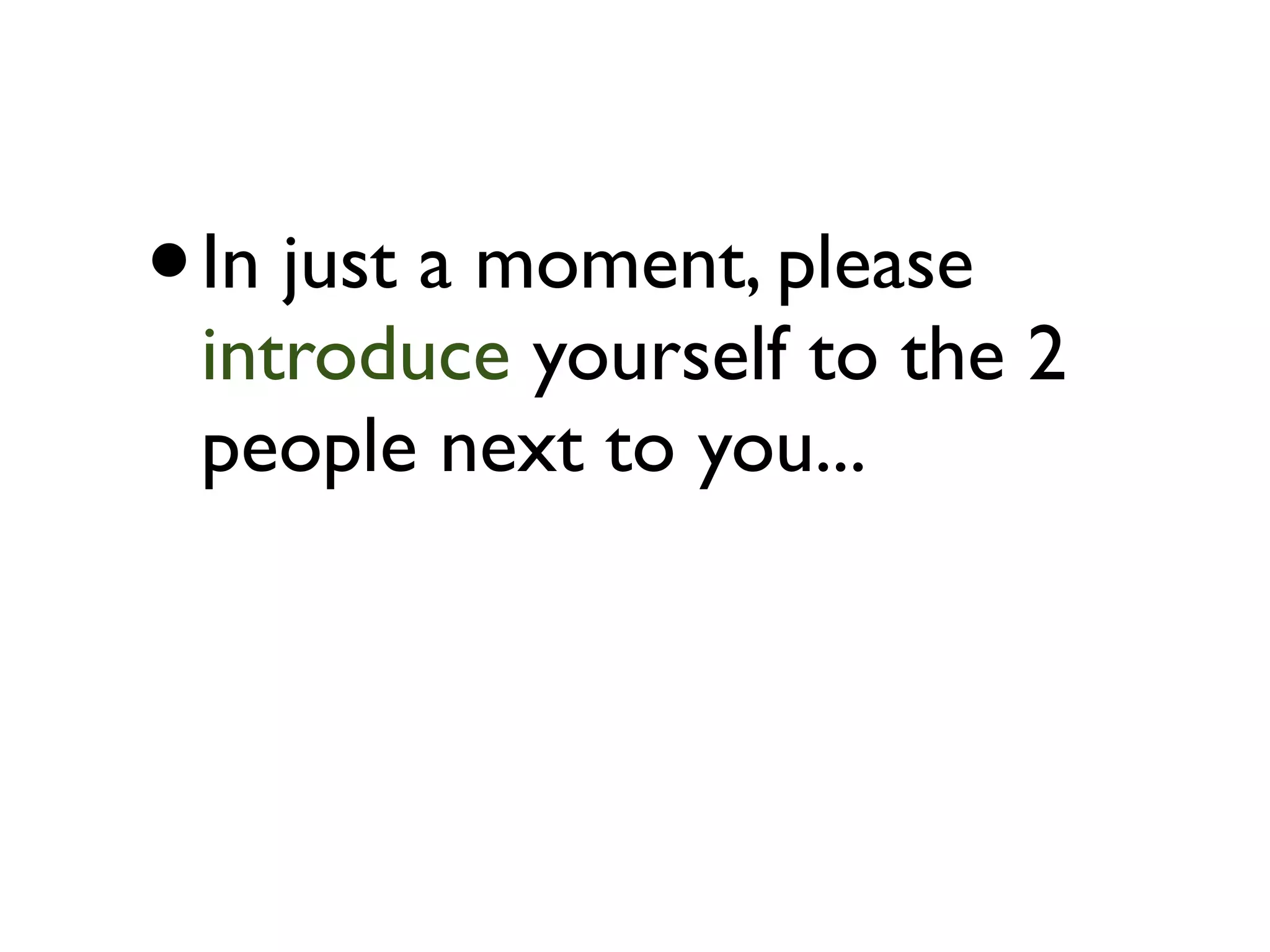 • In just a moment, please
 introduce yourself to the 2
 people next to you...
 