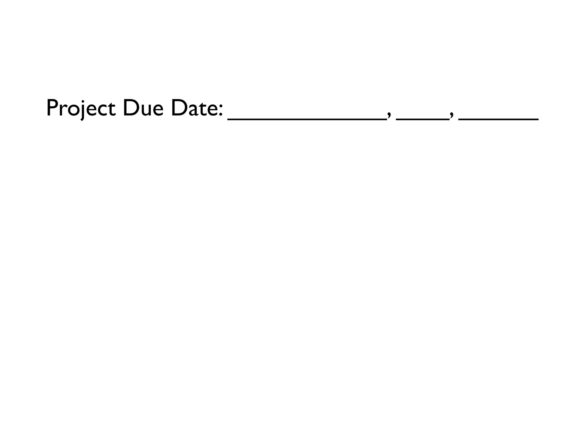 Project Due Date: ____________, ____, ______

90 Days = ____________, ____, ______
45 Days = ____________, ____, ______
23 Days = ____________, ____, ______
12 Days = ____________, ____, ______
6 Days = ____________, ____, ______
3 Days = ____________, ____, ______
Tomorrow = ____________, ____, ______
 