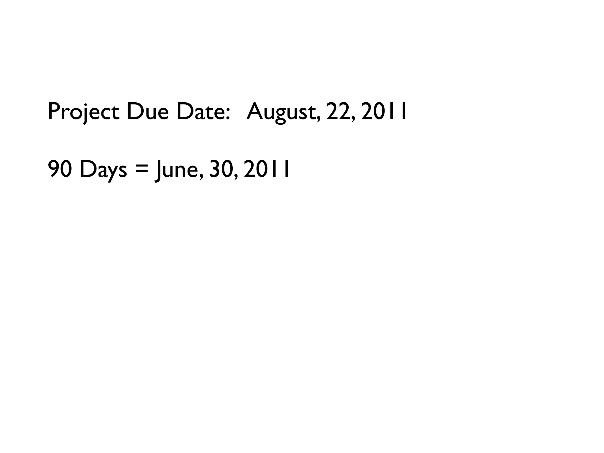 Project Due Date: August, 22, 2011

90 Days = June, 30, 2011
45 Days = ____________, ____, ______
23 Days = ____________, ____, ______
12 Days = ____________, ____, ______
6 Days = ____________, ____, ______
3 Days = ____________, ____, ______
Tomorrow = ____________, ____, ______
 