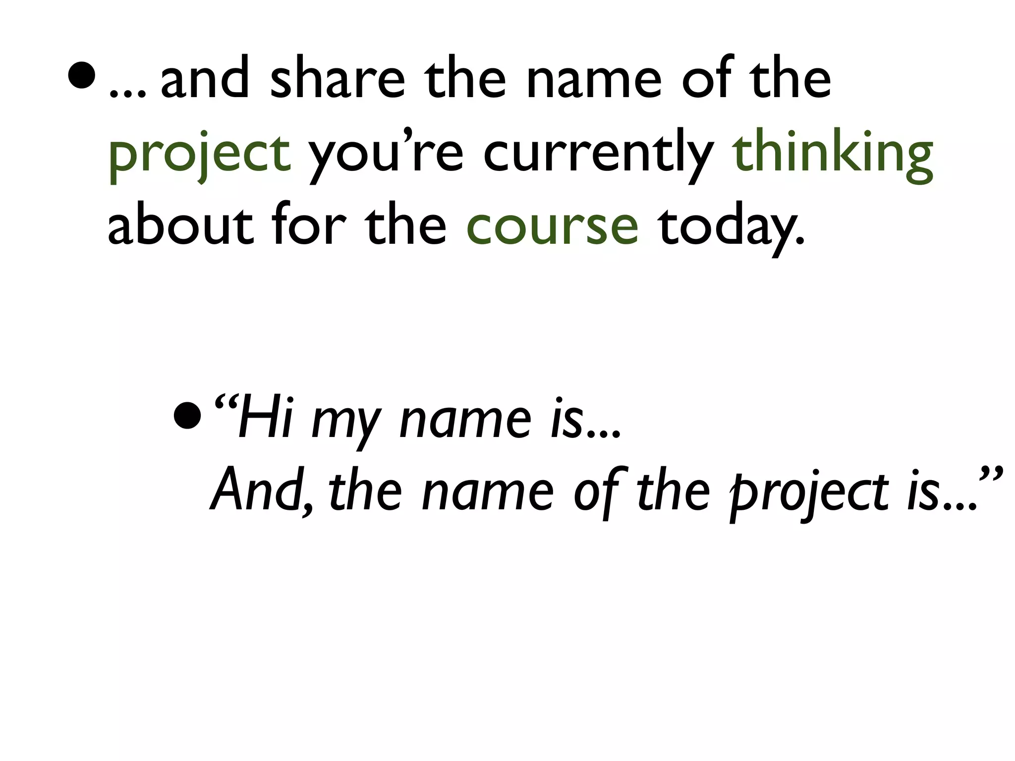 •   ... and share the name of the
    project you’re currently thinking
    about for the course today.


      •   “Hi my name is...
          And, the name of the project is...”
 