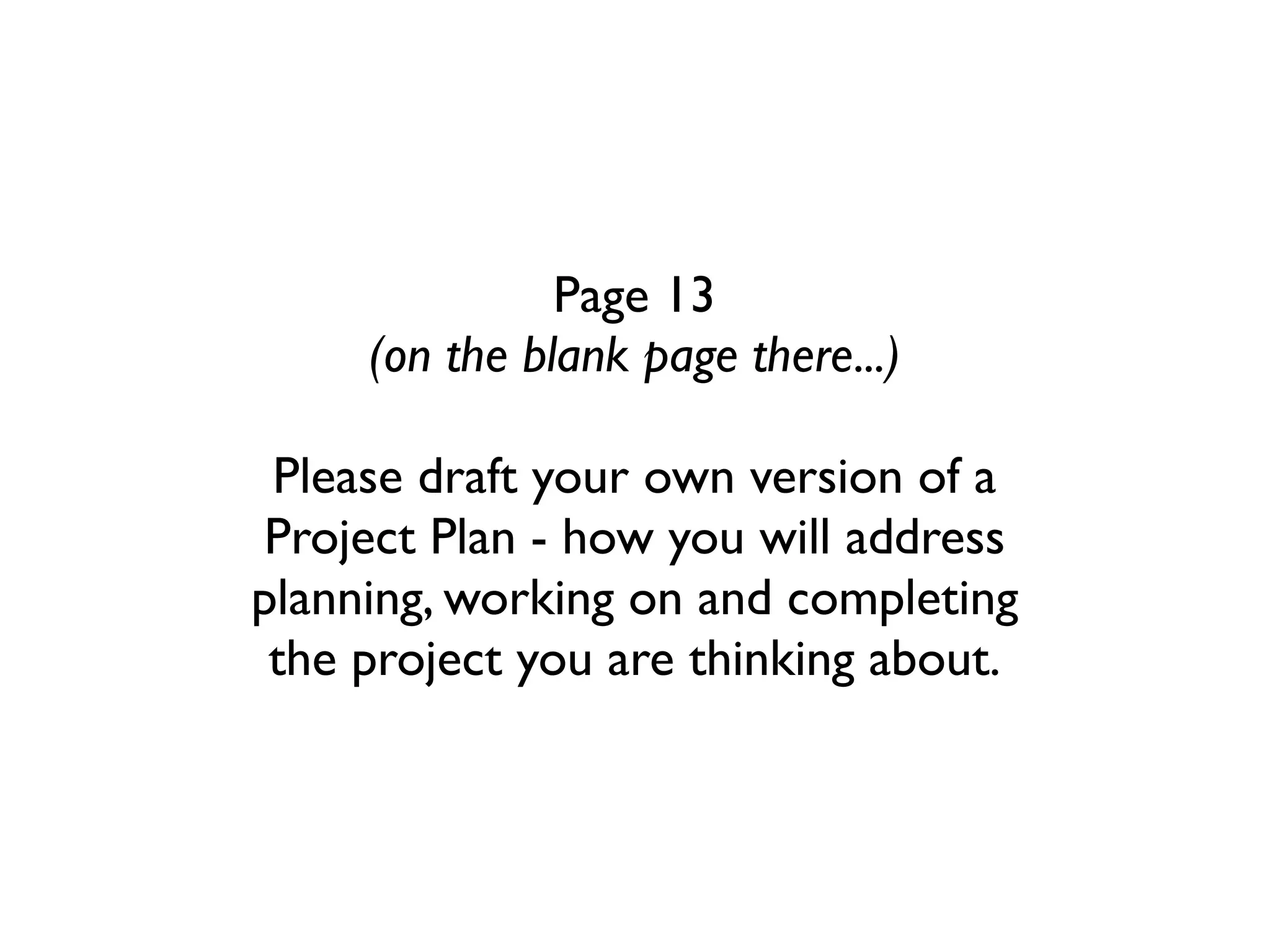 Page 13
     (on the blank page there...)

 Please draft your own version of a
 Project Plan - how you will address
planning, working on and completing
 the project you are thinking about.
 