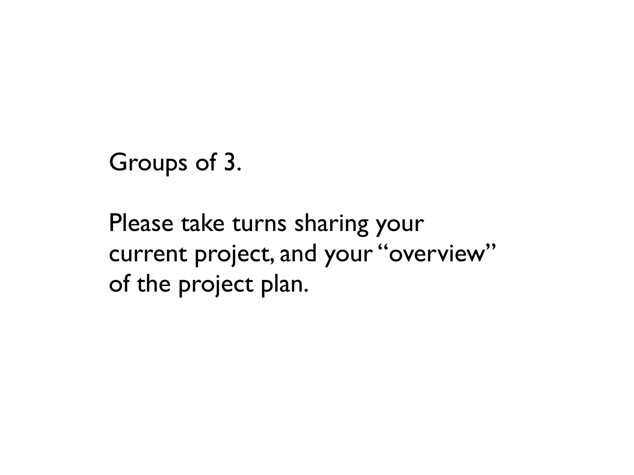 Groups of 3.

Please take turns sharing your
current project, and your “overview”
of the project plan.
 