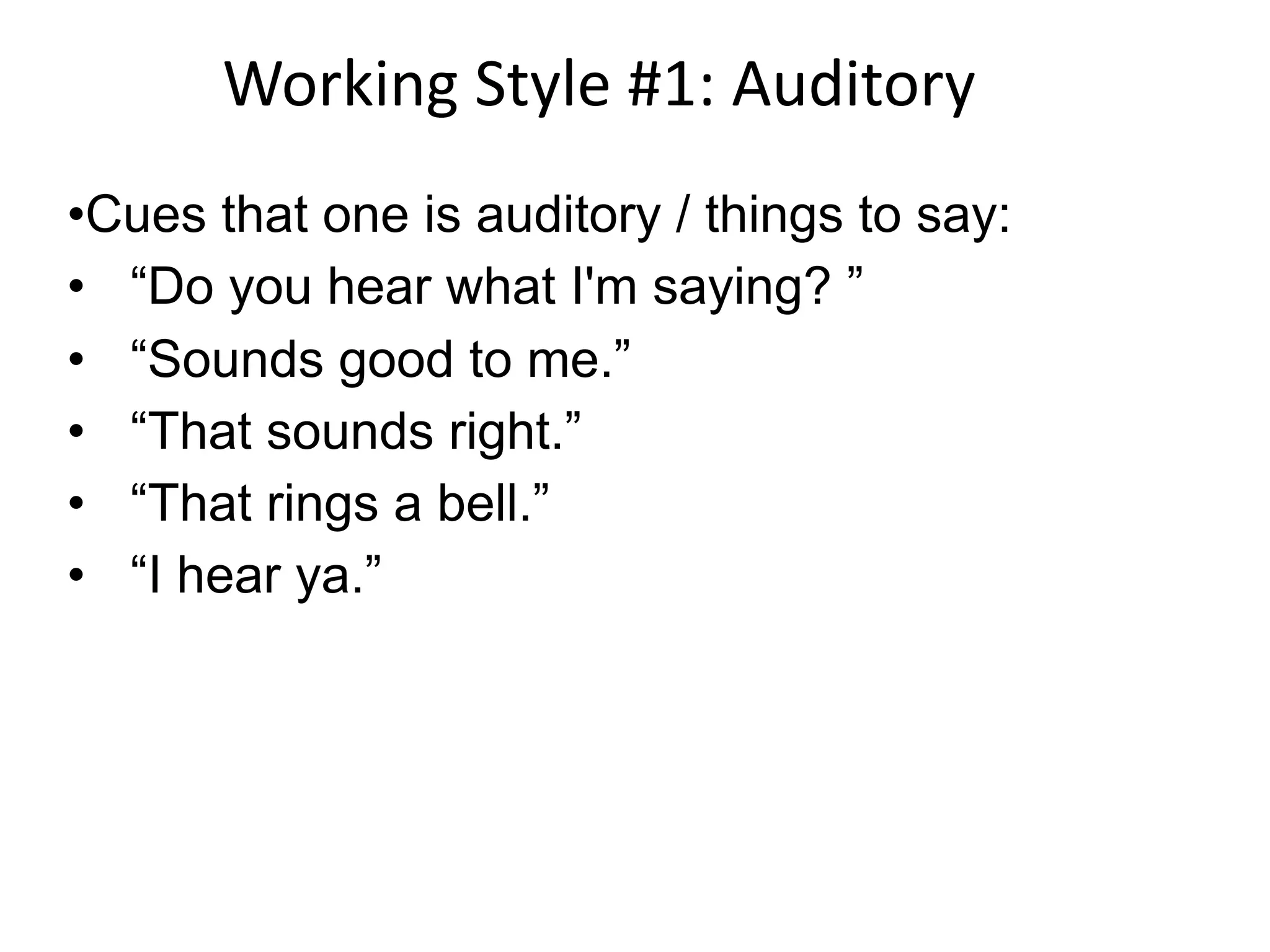 Working Style #1: Auditory
•Cues that one is auditory / things to say:
• “Do you hear what I'm saying? ”
• “Sounds good to me.”
• “That sounds right.”
• “That rings a bell.”
• “I hear ya.”
 
