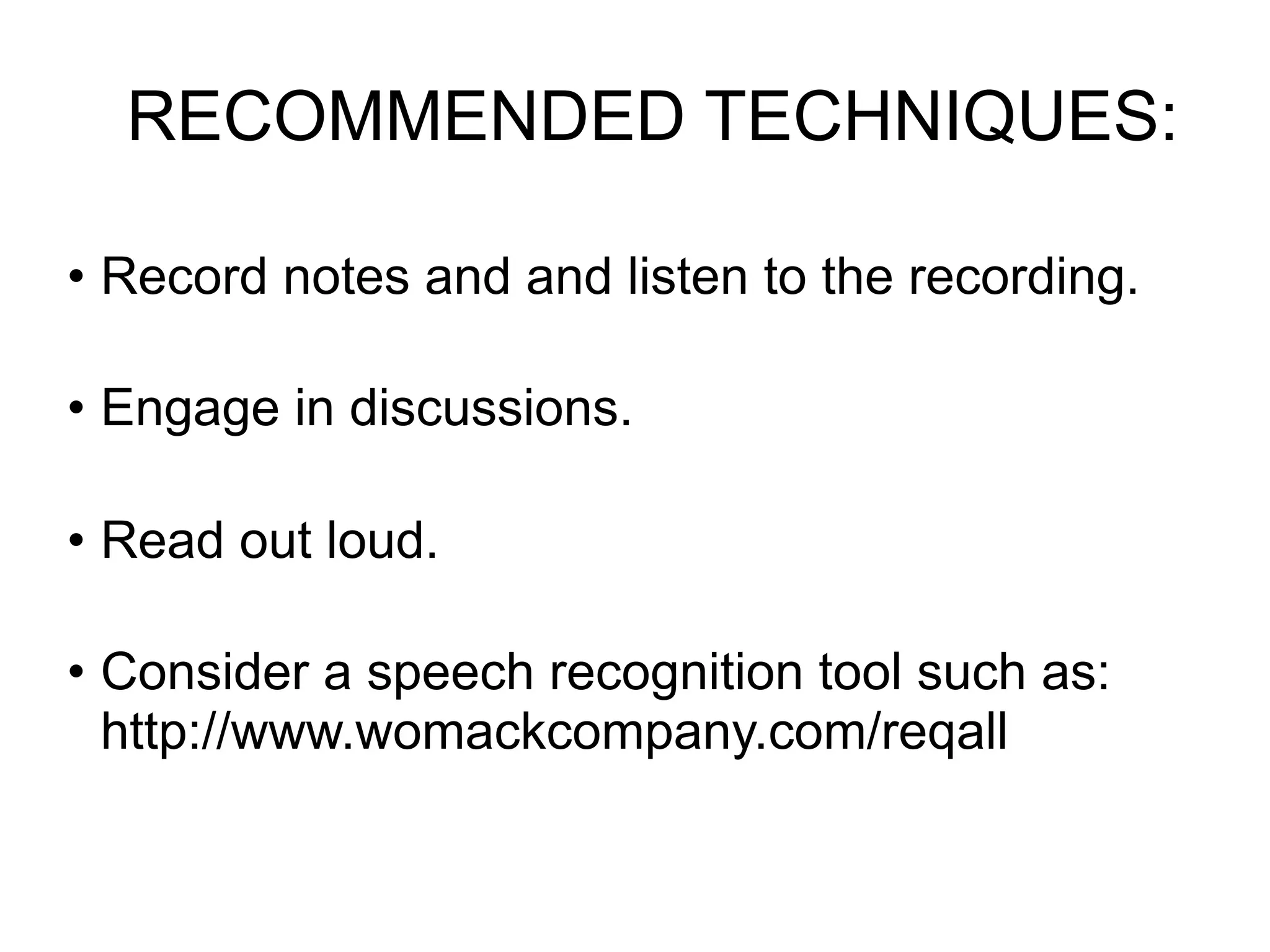 RECOMMENDED TECHNIQUES:

• Record notes and and listen to the recording.

• Engage in discussions.

• Read out loud.

• Consider a speech recognition tool such as:
  http://www.womackcompany.com/reqall
 