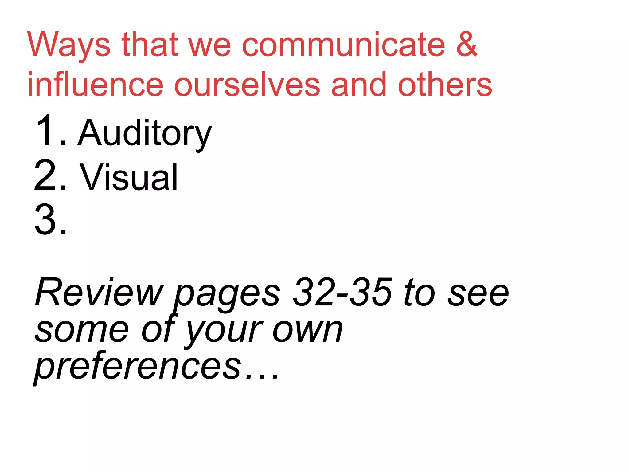 Ways that we communicate &
influence ourselves and others
1. Auditory
2. Visual
3.
Review pages 32-35 to see
some of your own
preferences…
 