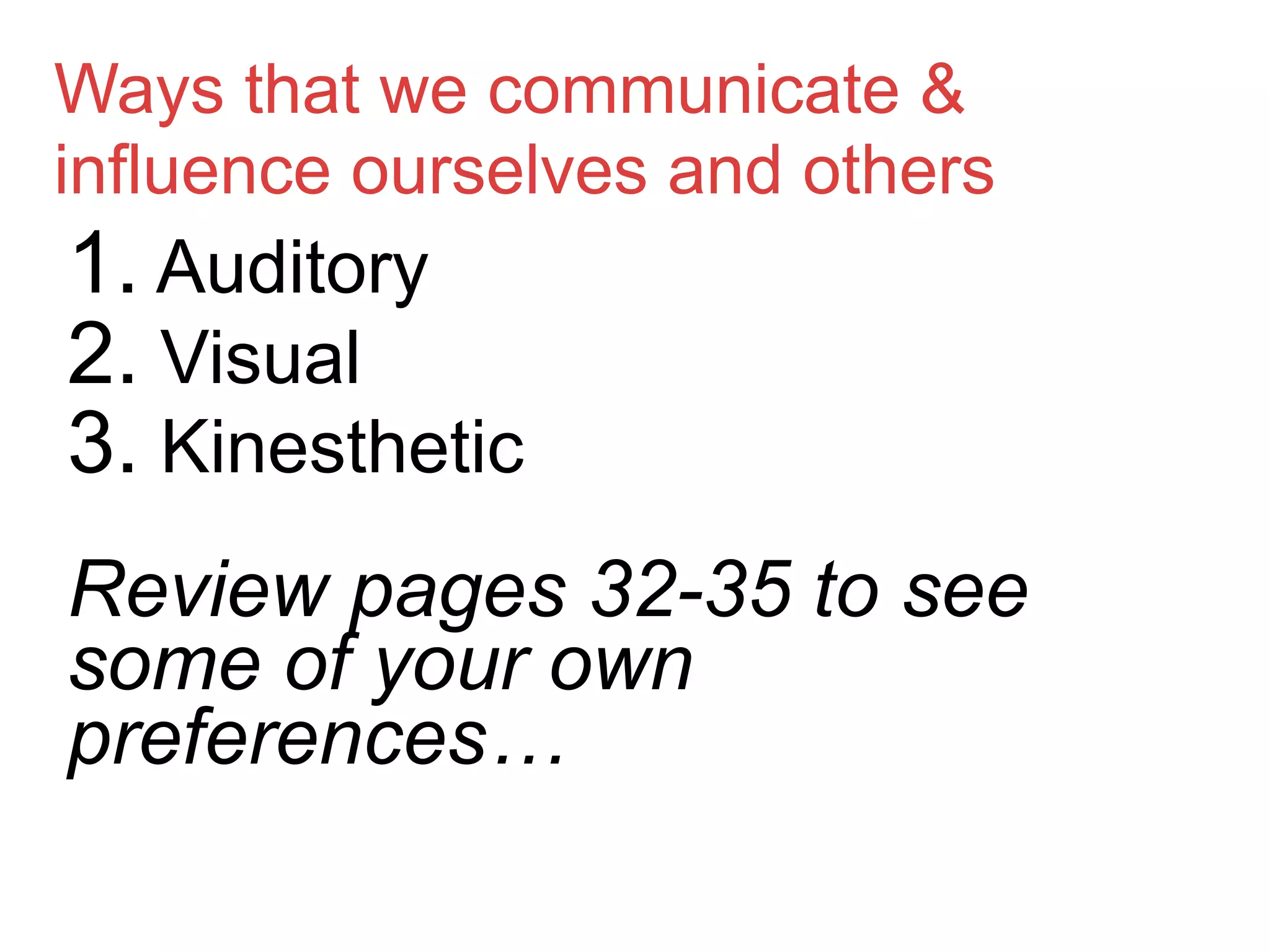Ways that we communicate &
influence ourselves and others
1. Auditory
2. Visual
3. Kinesthetic
Review pages 32-35 to see
some of your own
preferences…
 