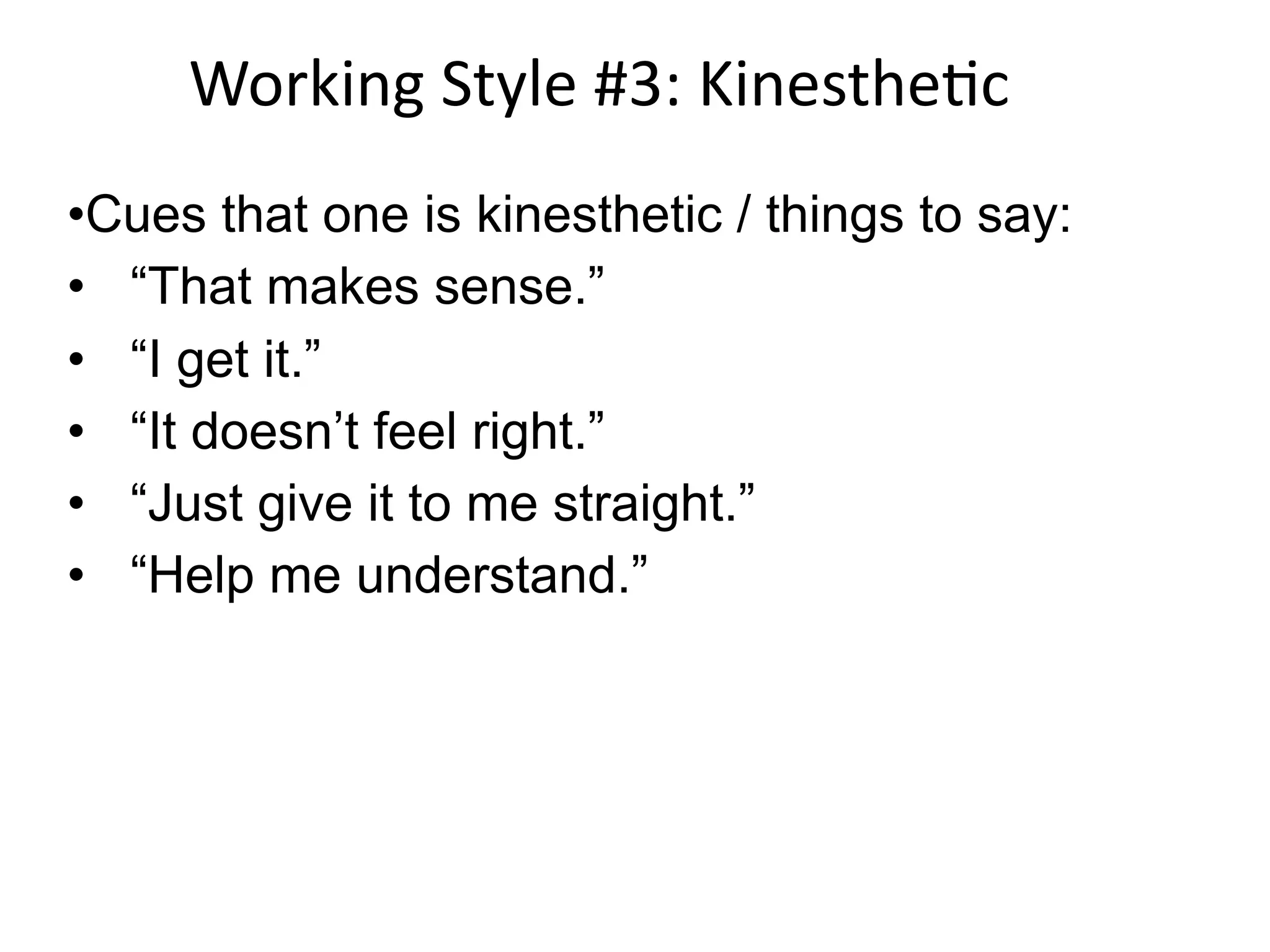 Working Style #3: Kinesthe;c
•Cues that one is kinesthetic / things to say:
• “That makes sense.”
• “I get it.”
• “It doesn’t feel right.”
• “Just give it to me straight.”
• “Help me understand.”
 