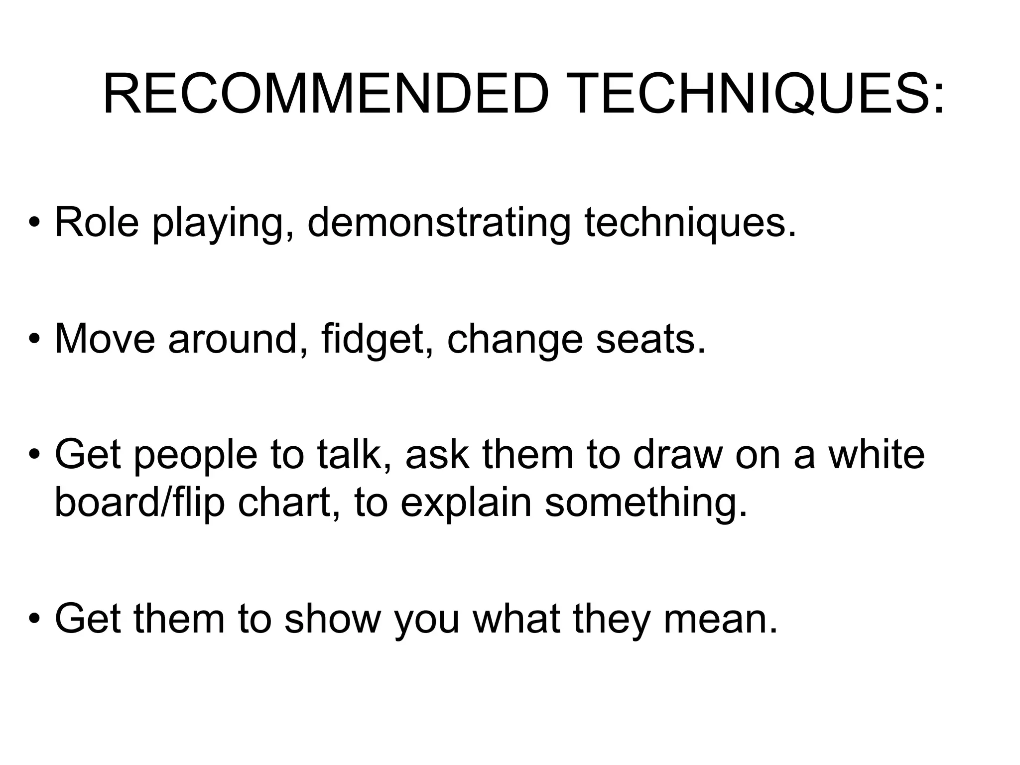 RECOMMENDED TECHNIQUES:

• Role playing, demonstrating techniques.

• Move around, fidget, change seats.

• Get people to talk, ask them to draw on a white
  board/flip chart, to explain something.

• Get them to show you what they mean.
 
