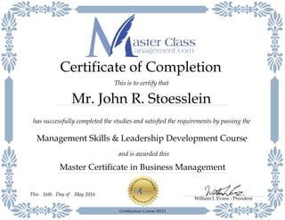 Master Certificate in Business Management
has successfully completed the studies and satisfied the requirements by passing the
Certificate of Completion
This is to certify that
Management Skills & Leadership Development Course
Mr. John R. Stoesslein
and is awarded this
William L Evans - President
Day of May 201616thThis
Certification Course 10111
 