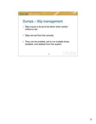 25
25
Dumps – Slip management
• Slips cause a dump to be taken when certain
criteria is set.
• Slips are set from the console.
• They can be enabled, set to run multiple times,
disabled, and deleted from the system.
 