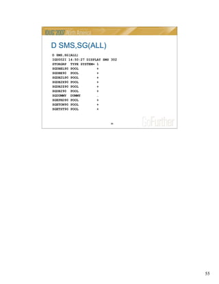 55
55
D SMS,SG(ALL)
D SMS,SG(ALL)
IGD002I 14:50:27 DISPLAY SMS 302
STORGRP TYPE SYSTEM= 1
SGDBEL90 POOL +
SGDBE90 POOL +
SGDB2L90 POOL +
SGDB2X90 POOL +
SGDB2Z90 POOL +
SGDB290 POOL +
SGDUMMY DUMMY .
SGEPRD90 POOL +
SGETON90 POOL +
SGETST90 POOL +
 