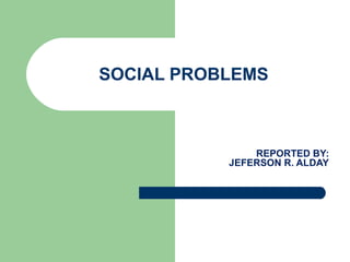 SOCIAL PROBLEMS
REPORTED BY:
JEFERSON R. ALDAY
 