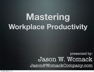 Mastering
              Workplace Productivity


                                       presented by:
                           Jason W. Womack
                         Jason@WomackCompany.com
Thursday, March 14, 13
 