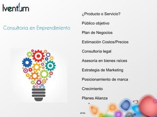 ¿Producto o Servicio?
Público objetivo
Plan de Negocios
Estimación Costos/Precios
Consultoría legal
Asesoría en bienes raíces
Estrategia de Marketing
Posicionamiento de marca
Crecimiento
Planes Alianza
atrás
 