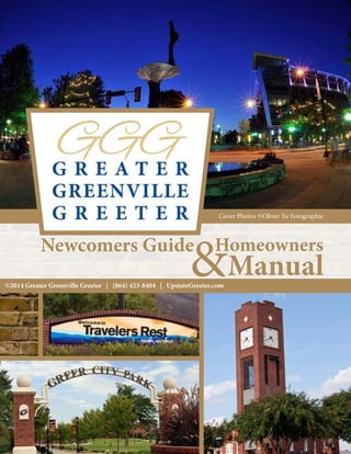 1
Greater Greenville Greeter
Newcomers Guide Homeowners
Manual&
Cover Photos ©Oliver Yu Fotographie
©2014 Greater Greenville Greeter | (864) 423-8404 | UpstateGreeter.com
 