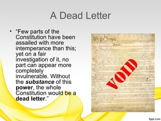 A Dead Letter
• “Few parts of the
  Constitution have been
  assailed with more
  intemperance than this;
  yet on a fair
  investigation of it, no
  part can appear more
  completely
  invulnerable. Without
  the substance of this
  power, the whole
  Constitution would be a
  dead letter.”
 