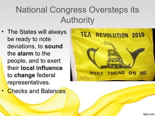 National Congress Oversteps its
                Authority
• The States will always
  be ready to note
  deviations, to sound
  the alarm to the
  people, and to exert
  their local influence
  to change federal
  representatives.
• Checks and Balances
 