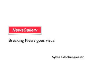 Breaking News goes visual
NewsGallery
Sylvia Glockengiesser
 