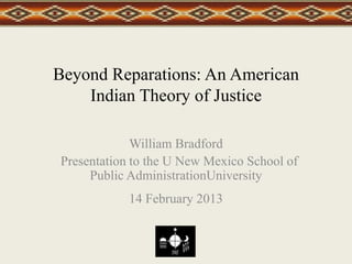 Beyond Reparations: An American
Indian Theory of Justice
William Bradford
Presentation to the U New Mexico School of
Public AdministrationUniversity
14 February 2013
 