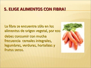 5. ELIGE ALIMENTOS CON FIBRA! La fibra se encuentra sólo en los alimentos de origen vegetal, por eso debes consumir con mucha frecuencia  cereales integrales, legumbres, verduras, hortalizas y frutos secos. 