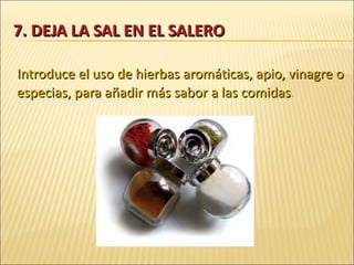 7. DEJA LA SAL EN EL SALERO Introduce el uso de hierbas aromáticas, apio, vinagre o especias, para añadir más sabor a las comidas . 