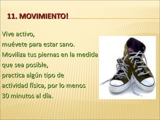 11.  M OVIMIENTO! Vive activo, muévete para estar sano. Moviliza tus piernas en la medida que sea posible, practica algún tipo de actividad física, por lo menos 30 minutos al día. 