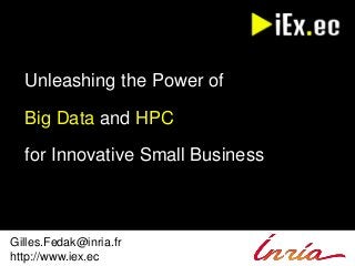 Unleashing the Power of 
Big Data and HPC 
for Innovative Small Business 
Gilles.Fedak@inria.fr 
http://www.iex.ec 
 