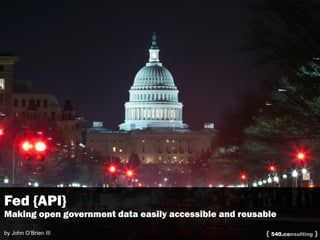 { }540.consulting
Fed {API}
Making open government data easily accessible and reusable
by John O’Brien III
 