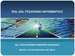 ROL DEL FEDATARIO INFORMATICO 
Mg. HUGO RAMIRO AMBROSIO BEJARANO 
Bolivia, 13 de Setiembre del 2014 
 