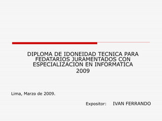 DIPLOMA DE IDONEIDAD TECNICA PARA
FEDATARIOS JURAMENTADOS CON
ESPECIALIZACION EN INFORMATICA
2009
Lima, Marzo de 2009.
Expositor: IVAN FERRANDO
 