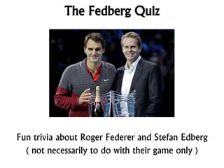 The Fedberg Quiz
Fun trivia about Roger Federer and Stefan Edberg
( not necessarily to do with their game only )
 