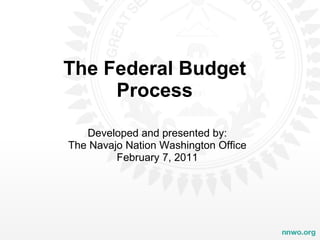 The Federal Budget Process Developed and presented by: The Navajo Nation Washington Office February 7, 2011 